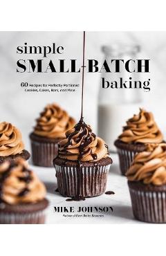 Simple Small-Batch Baking: 60 Recipes for Perfectly Portioned Cookies, Cakes, Bars, and More - Mike Johnson