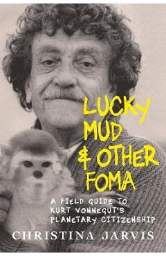Lucky Mud & Other Foma: A Field Guide to Kurt Vonnegut\'s Environmentalism and Planetary Citizenship - Christina Jarvis