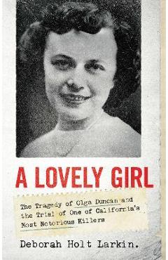 A Lovely Girl: The Tragedy of Olga Duncan and the Trial of One of California\'s Most Notorious Killers - Deborah Holt Larkin