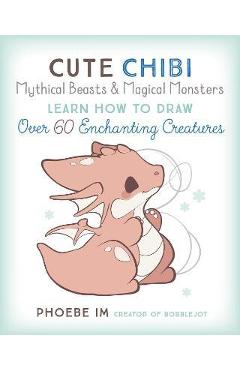 Cute Chibi Mythical Beasts & Magical Monsters: Learn How to Draw Over 60 Enchanting Creatures - Phoebe Im