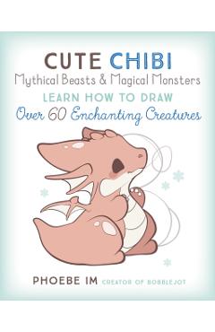 Cute Chibi Mythical Beasts & Magical Monsters: Learn How to Draw Over 60 Enchanting Creatures - Phoebe Im