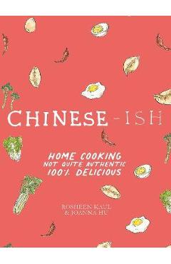 Chinese-Ish: Home Cooking Not Quite Authentic, 100% Delicious - Rosheen Kaul