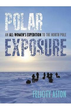 Polar Exposure: An All-Women\'s Expedition to the North Pole - Felicity Aston