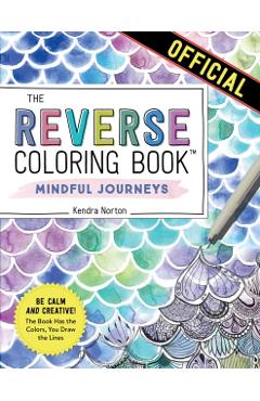 The Reverse Coloring Book(tm) Mindful Journeys: Be Calm and Creative: The Book Has the Colors, You Draw the Lines - Kendra Norton