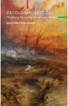 Decolonial Ecology: Thinking from the Caribbean World - Malcom Ferdinand