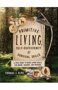 Primitive Living, Self-Sufficiency, and Survival Skills: A Field Guide to Basic Living Skills for Hikers, Campers, and Preppers - Thomas J. Elpel