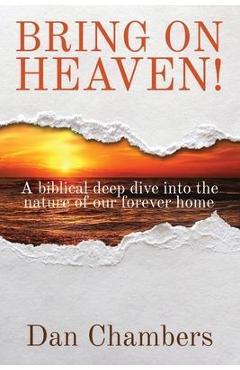Bring on Heaven!: A biblical deep dive into the nature of our forever home - Dan Chambers