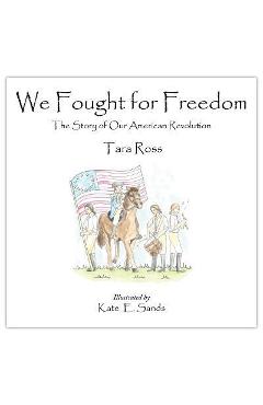 We Fought for Freedom: The Story of Our American Revolution - Tara Ross