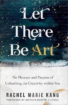 Let There Be Art: The Pleasure and Purpose of Unleashing the Creativity Within You - Rachel Marie Kang