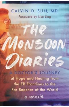The monsoon diaries: a doctor's journey of hope and healing from the er frontlines to the far reaches of the world - calvin d. sun