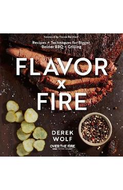 Flavor by Fire: Recipes and Techniques for Bigger, Bolder BBQ and Grilling - Derek Wolf