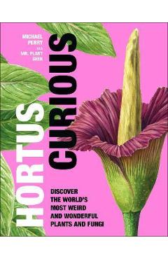 Hortus Curious: Discover the World\'s Most Weird and Wonderful Plants and Fungi - Michael Perry