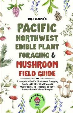 Pacific Northwest Edible Plant Foraging & Mushroom Field Guide: A Complete Pacific Northwest Foraging Guide with 50+ Wild Plants & Mushrooms,18+ Recip - Stephen Fleming