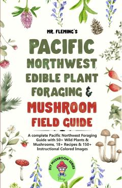 Pacific Northwest Edible Plant Foraging & Mushroom Field Guide: A Complete Pacific Northwest Foraging Guide with 50+ Wild Plants & Mushrooms,18+ Recip - Stephen Fleming