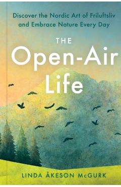 The Open-Air Life: Discover the Nordic Art of Friluftsliv and Embrace Nature Every Day - Linda Åkeson Mcgurk