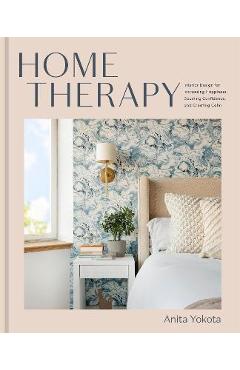 Home Therapy: Interior Design for Increasing Happiness, Boosting Confidence, and Creating Calm: An Interior Design Book - Anita Yokota
