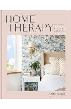 Home Therapy: Interior Design for Increasing Happiness, Boosting Confidence, and Creating Calm: An Interior Design Book - Anita Yokota