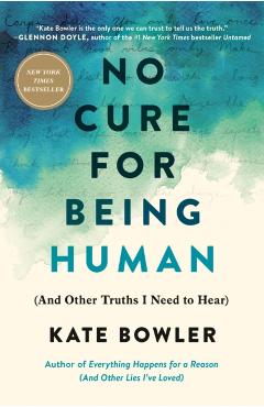 No Cure for Being Human: (And Other Truths I Need to Hear) - Kate Bowler
