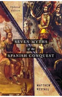 Seven Myths of the Spanish Conquest: Updated Edition - Matthew Restall
