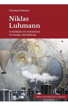 Niklas Luhmann. Schimbari de paradigma in teoria sistemelor - Christian Schuster