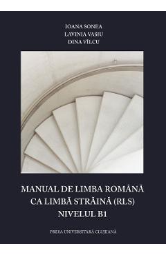 Manual de limba romana ca limba straina (RLS). Nivelul B1 – Ioana Sonea, Lavinia Vasiu, Dina Vilcu (RLS). 2022