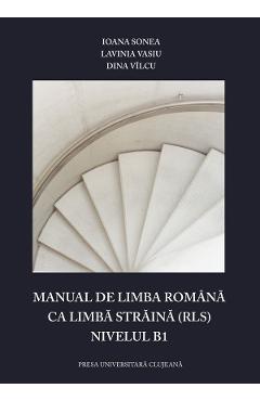 Manual de limba romana ca limba straina (RLS). Nivelul B1 - Ioana Sonea, Lavinia Vasiu, Dina Vilcu - PRESA UNIVERSITARA CLUJEANA