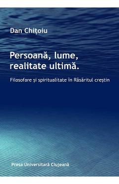 Persoana, lume, realitate ultima. Filosofare si spiritualitate in Rasaritul crestin – Dan Chitoiu Chitoiu