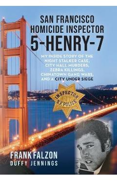 San Francisco Homicide Inspector 5-Henry-7: My Inside Story of the Night Stalker, City Hall Murders, Zebra Killings, Chinatown Gang Wars, and a City U - Frank Falzon