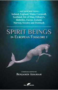 Spirit Beings in European Folklore 1: 292 descriptions - Ireland, England, Wales, Cornwall, Scotland, Isle of Man, Orkney\'s, Hebrides, Faeroe, Iceland - Benjamin Adamah