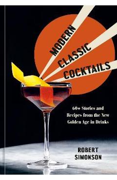 Modern Classic Cocktails: 60+ Stories and Recipes from the New Golden Age in Drinks - Robert Simonson