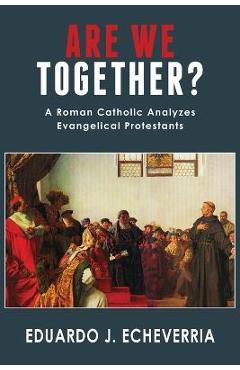 Are We Together?: A Roman Catholic Analyzes Evangelical Protestants - Eduardo J. Echeverria