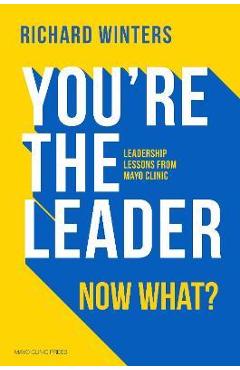 You\'re the Leader, Now What?: Leadership Lessons from Mayo Clinic - Richard Winters
