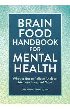 Brain Food Handbook for Mental Health: What to Eat to Relieve Anxiety, Memory Loss, and More - Amanda Foote