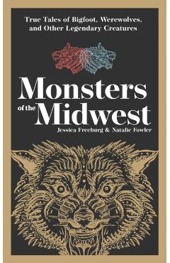Monsters of the Midwest: True Tales of Bigfoot, Werewolves, and Other Legendary Creatures - Jessica Freeburg