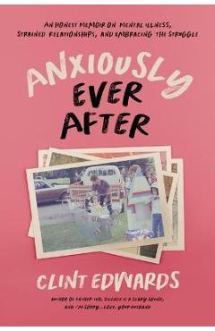 Anxiously Ever After: An Honest Memoir on Mental Illness, Strained Relationships, and Embracing the Struggle - Clint Edwards