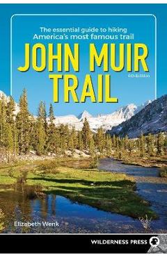 John Muir Trail: The Essential Guide to Hiking America\'s Most Famous Trail - Elizabeth Wenk