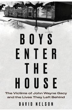 Boys Enter the House: The Victims of John Wayne Gacy and the Lives They Left Behind - David Nelson