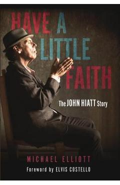 Have a Little Faith: The John Hiatt Story - Michael Elliott