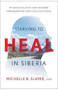Starving to Heal in Siberia: My Radical Recovery from Late-Stage Lyme Disease and How It Could Help Others - Michelle B. Slater