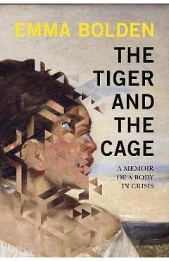 The Tiger and the Cage: A Memoir of a Body in Crisis - Emma Bolden