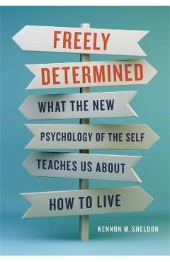 Freely Determined: What the New Psychology of the Self Teaches Us about How to Live - Kennon M. Sheldon