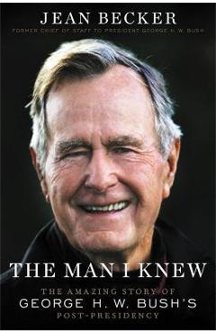 The Man I Knew: The Amazing Story of George H. W. Bush\'s Post-Presidency - Jean Becker
