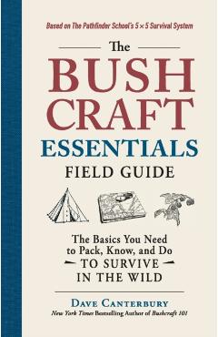 The Bushcraft Essentials Field Guide: The Basics You Need to Pack, Know, and Do to Survive in the Wild - Dave Canterbury