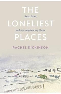 The Loneliest Places: Loss, Grief, and the Long Journey Home - Rachel Dickinson