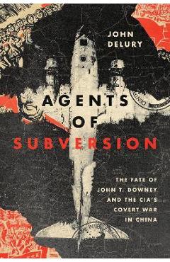 Agents of Subversion: The Fate of John T. Downey and the Cia\'s Covert War in China - John Delury
