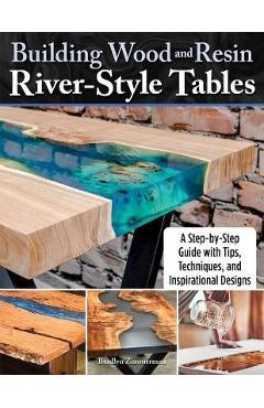 Building Wood and Resin River-Style Tables: A Step-By-Step Guide with Tips, Techniques, and Inspirational Designs - Bradlyn Zimmerman