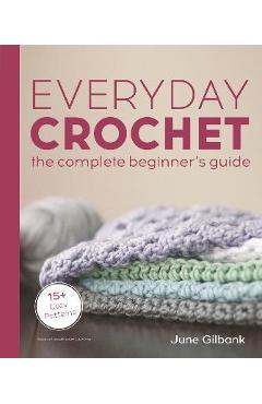 Everyday Crochet: The Complete Beginner\'s Guide: 15+ Cozy Patterns - June Gilbank