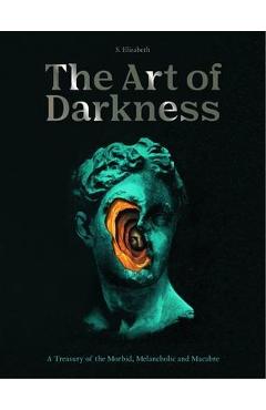 The Art of Darkness: A Treasury of the Morbid, Melancholic and Macabre - S. Elizabeth
