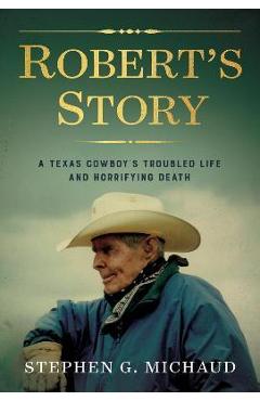 Robert\'s Story: A Texas Cowboy\'s Troubled Life and Horrifying Death - Stephen G. Michaud