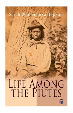Life Among the Piutes: The First Autobiography of a Native American Woman: First Meeting of Piutes and Whites, Domestic and Social Moralities - Sarah Winnemucca Hopkins